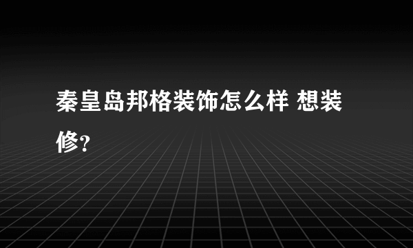 秦皇岛邦格装饰怎么样 想装修？