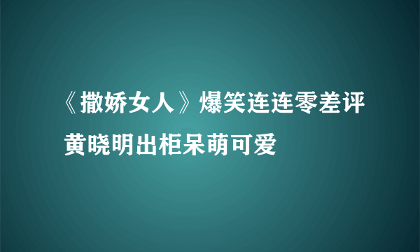 《撒娇女人》爆笑连连零差评 黄晓明出柜呆萌可爱