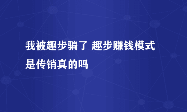 我被趣步骗了 趣步赚钱模式是传销真的吗