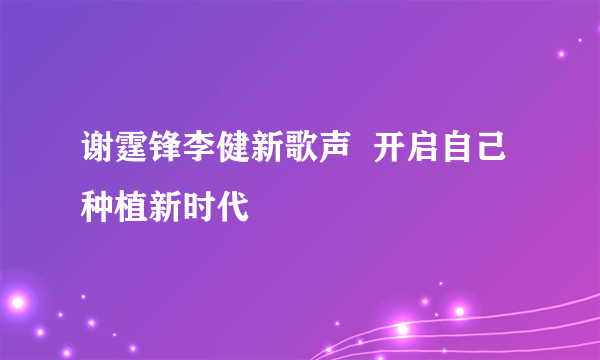 谢霆锋李健新歌声  开启自己种植新时代