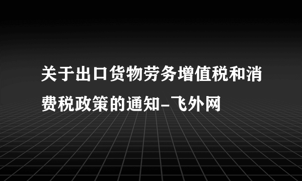 关于出口货物劳务增值税和消费税政策的通知-飞外网