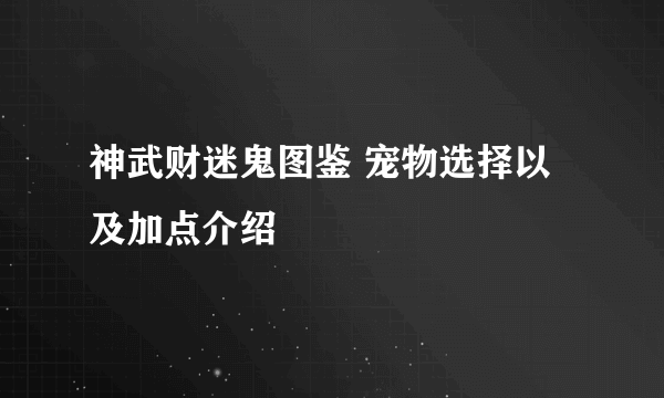 神武财迷鬼图鉴 宠物选择以及加点介绍