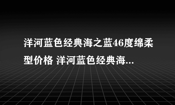 洋河蓝色经典海之蓝46度绵柔型价格 洋河蓝色经典海之蓝46度多少钱一瓶