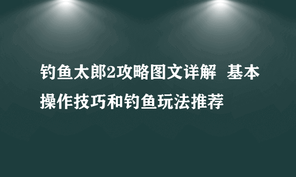 钓鱼太郎2攻略图文详解  基本操作技巧和钓鱼玩法推荐