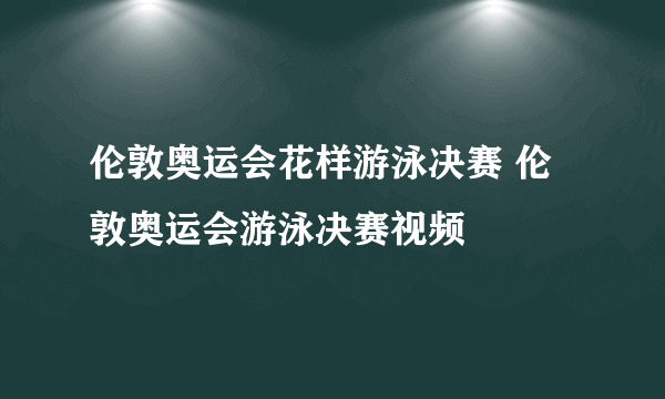 伦敦奥运会花样游泳决赛 伦敦奥运会游泳决赛视频