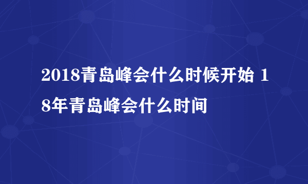 2018青岛峰会什么时候开始 18年青岛峰会什么时间