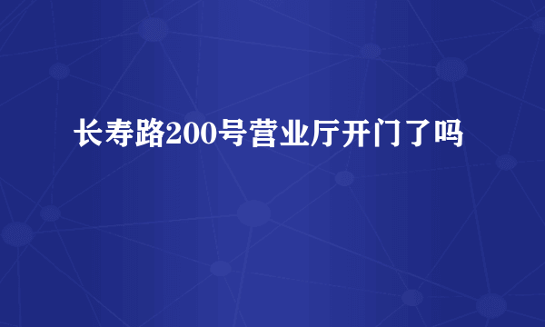 长寿路200号营业厅开门了吗