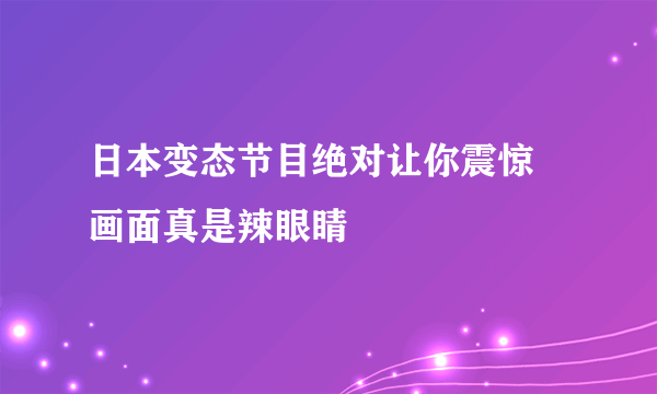 日本变态节目绝对让你震惊 画面真是辣眼睛