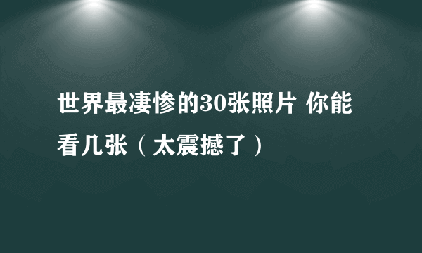 世界最凄惨的30张照片 你能看几张（太震撼了）