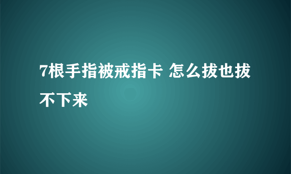 7根手指被戒指卡 怎么拔也拔不下来