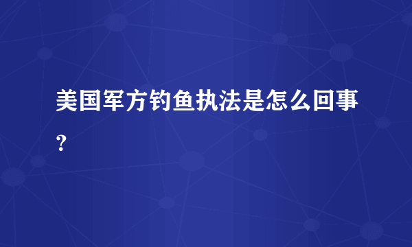 美国军方钓鱼执法是怎么回事？