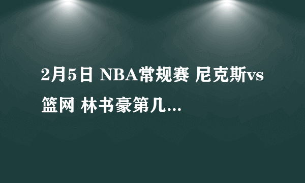 2月5日 NBA常规赛 尼克斯vs篮网 林书豪第几节上的场