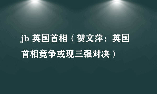 jb 英国首相（贺文萍：英国首相竞争或现三强对决）