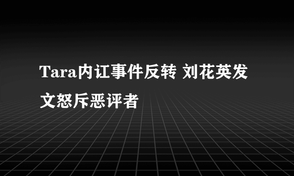 Tara内讧事件反转 刘花英发文怒斥恶评者