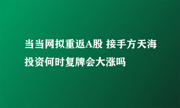 当当网拟重返A股 接手方天海投资何时复牌会大涨吗