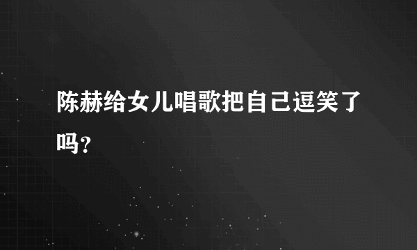 陈赫给女儿唱歌把自己逗笑了吗？