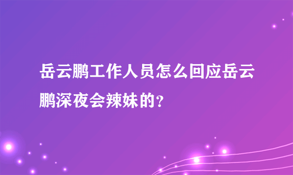 岳云鹏工作人员怎么回应岳云鹏深夜会辣妹的？