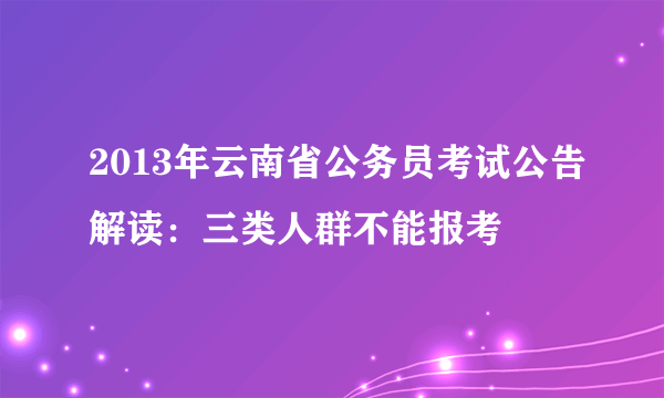 2013年云南省公务员考试公告解读：三类人群不能报考