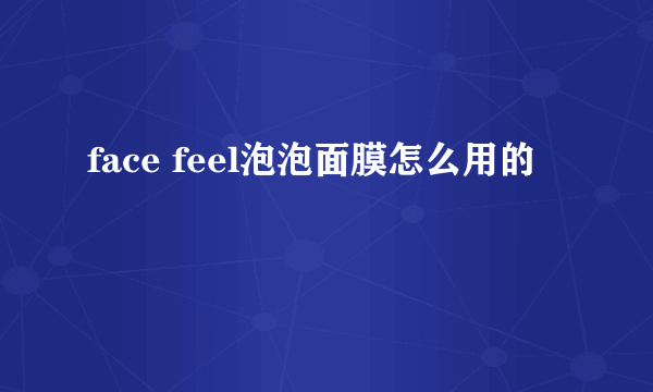 face feel泡泡面膜怎么用的