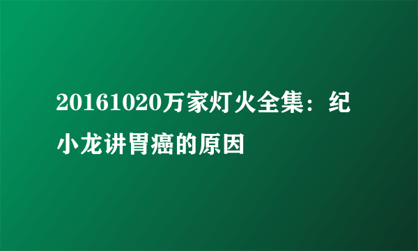 20161020万家灯火全集：纪小龙讲胃癌的原因