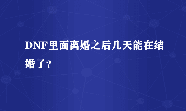 DNF里面离婚之后几天能在结婚了？