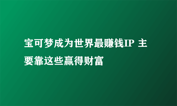 宝可梦成为世界最赚钱IP 主要靠这些赢得财富