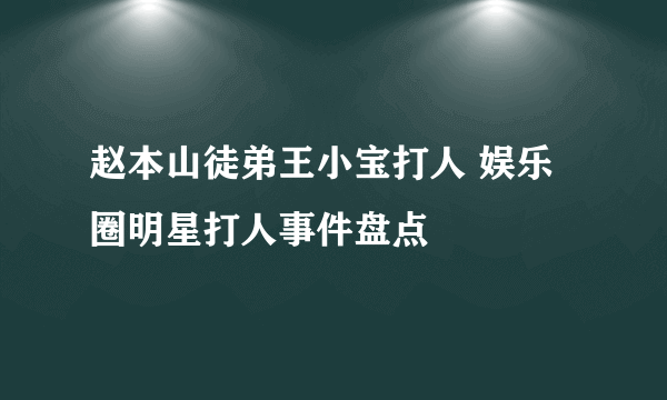 赵本山徒弟王小宝打人 娱乐圈明星打人事件盘点