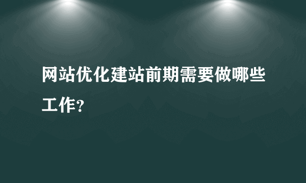 网站优化建站前期需要做哪些工作？