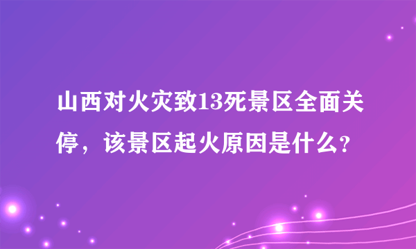 山西对火灾致13死景区全面关停，该景区起火原因是什么？