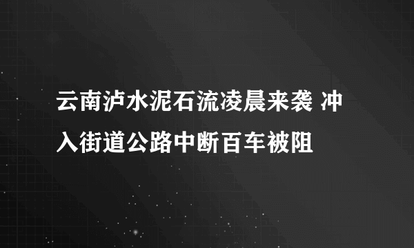 云南泸水泥石流凌晨来袭 冲入街道公路中断百车被阻