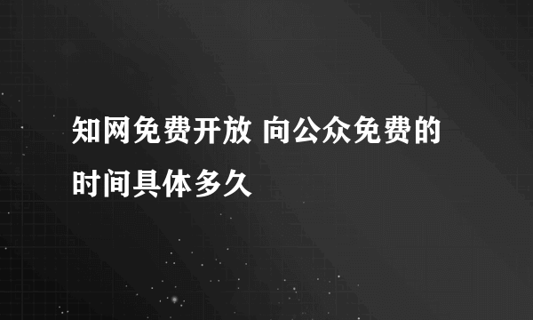 知网免费开放 向公众免费的时间具体多久