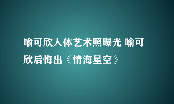 喻可欣人体艺术照曝光 喻可欣后悔出《情海星空》