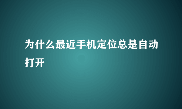 为什么最近手机定位总是自动打开