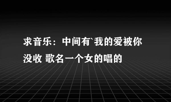 求音乐：中间有`我的爱被你没收 歌名一个女的唱的