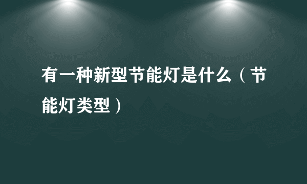 有一种新型节能灯是什么（节能灯类型）