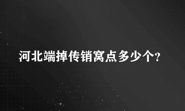 河北端掉传销窝点多少个？