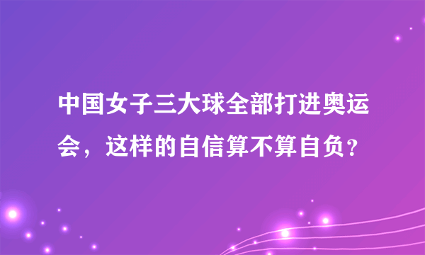 中国女子三大球全部打进奥运会，这样的自信算不算自负？