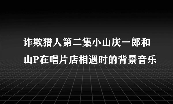 诈欺猎人第二集小山庆一郎和山P在唱片店相遇时的背景音乐