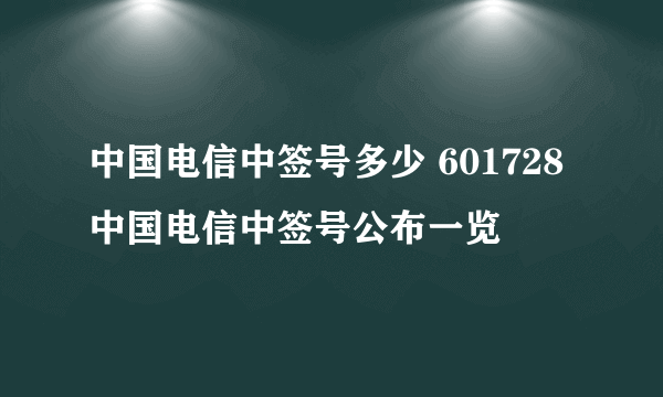 中国电信中签号多少 601728中国电信中签号公布一览