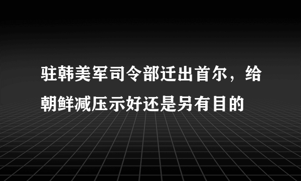 驻韩美军司令部迁出首尔，给朝鲜减压示好还是另有目的