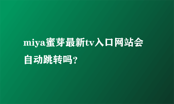 miya蜜芽最新tv入口网站会自动跳转吗？