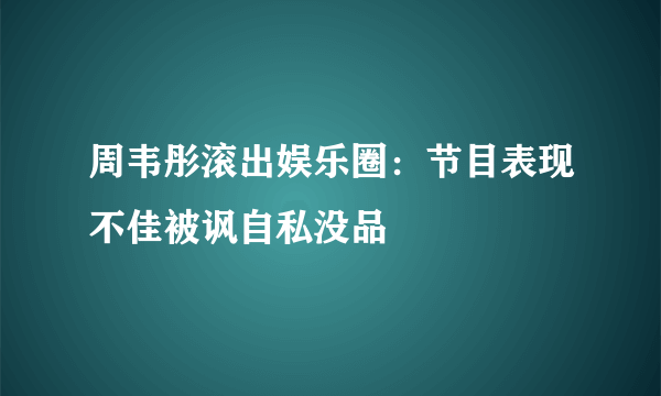 周韦彤滚出娱乐圈：节目表现不佳被讽自私没品