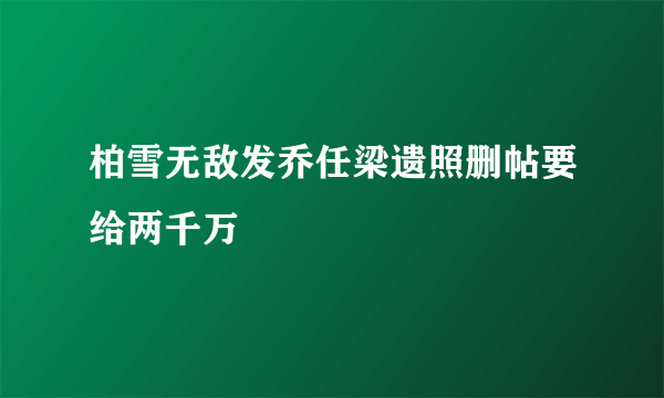 柏雪无敌发乔任梁遗照删帖要给两千万