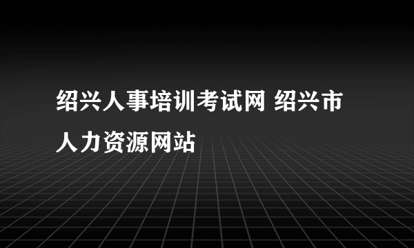 绍兴人事培训考试网 绍兴市人力资源网站