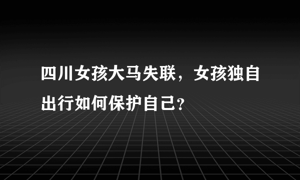 四川女孩大马失联，女孩独自出行如何保护自己？