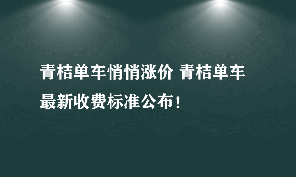 青桔单车悄悄涨价 青桔单车最新收费标准公布！