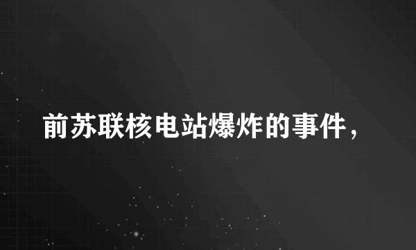 前苏联核电站爆炸的事件，