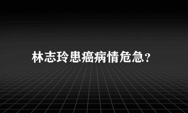 林志玲患癌病情危急？