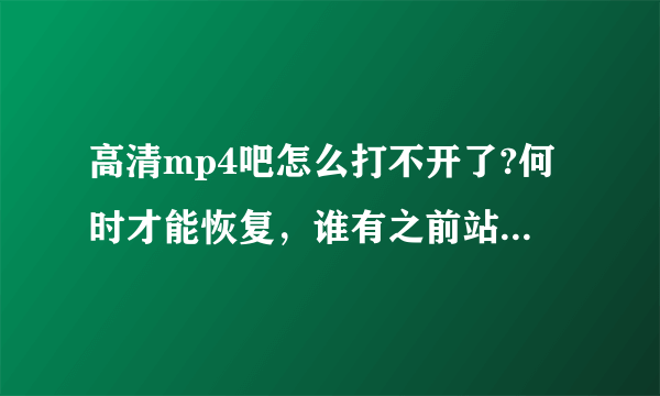 高清mp4吧怎么打不开了?何时才能恢复，谁有之前站长的邮箱？