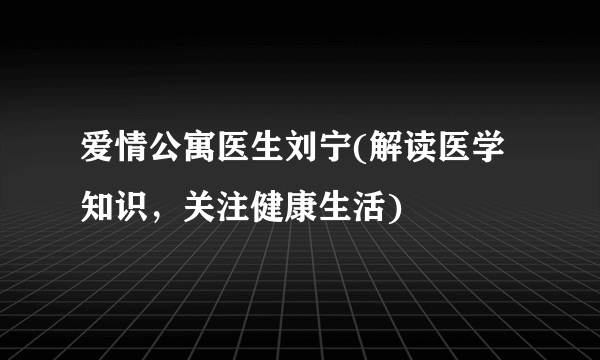 爱情公寓医生刘宁(解读医学知识，关注健康生活)